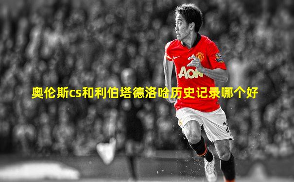 奥伦斯cs和利伯塔德洛哈历史记录哪个好