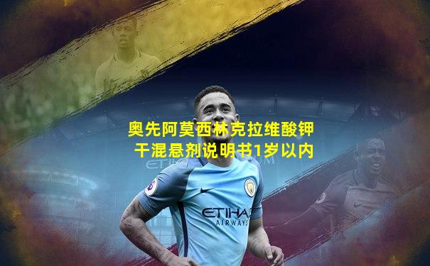 奥先阿莫西林克拉维酸钾干混悬剂说明书1岁以内