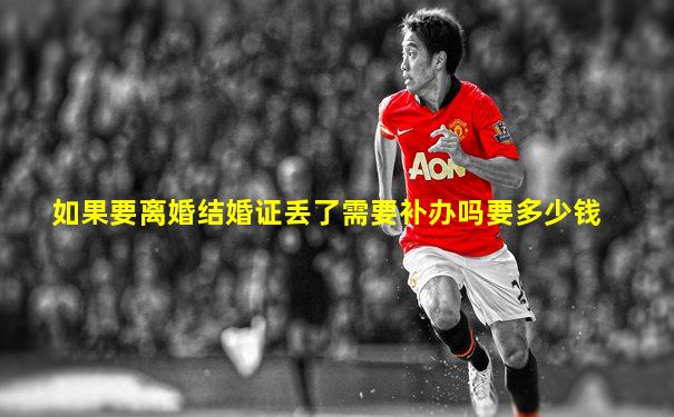 如果要离婚结婚证丢了需要补办吗要多少钱