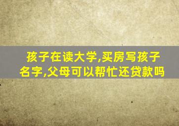 孩子在读大学,买房写孩子名字,父母可以帮忙还贷款吗
