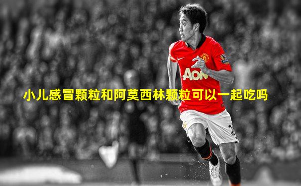 小儿感冒颗粒和阿莫西林颗粒可以一起吃吗