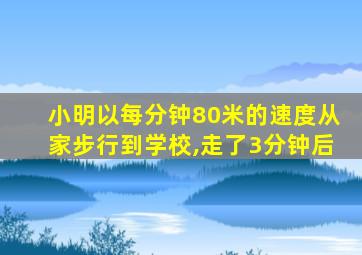 小明以每分钟80米的速度从家步行到学校,走了3分钟后