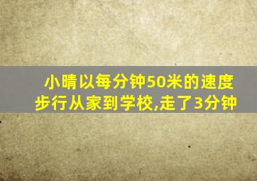 小晴以每分钟50米的速度步行从家到学校,走了3分钟