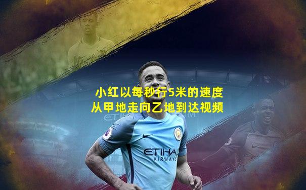 小红以每秒行5米的速度从甲地走向乙地到达视频