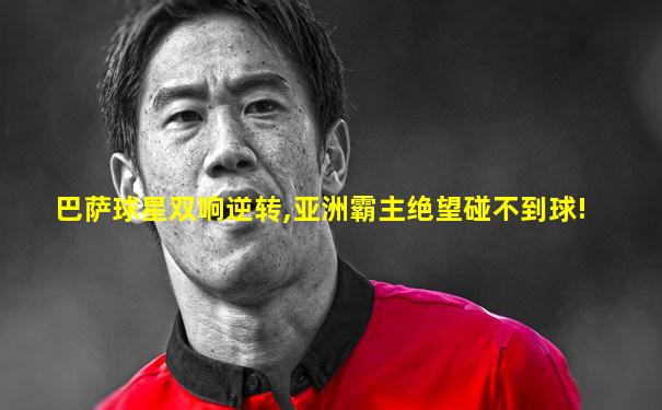 巴萨球星双响逆转,亚洲霸主绝望碰不到球!