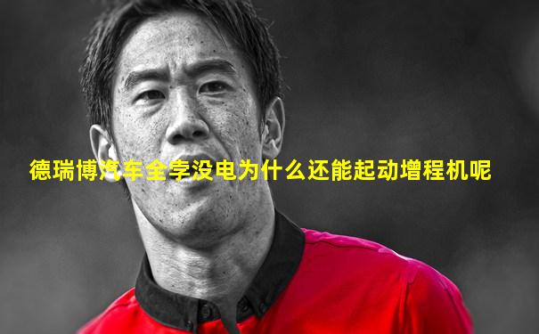 德瑞博汽车全孛没电为什么还能起动增程机呢