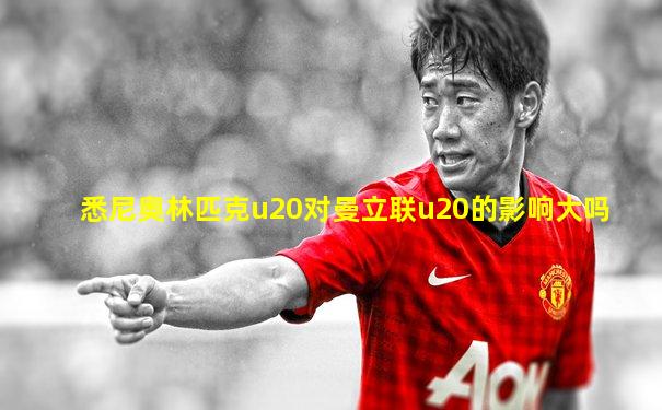 悉尼奥林匹克u20对曼立联u20的影响大吗