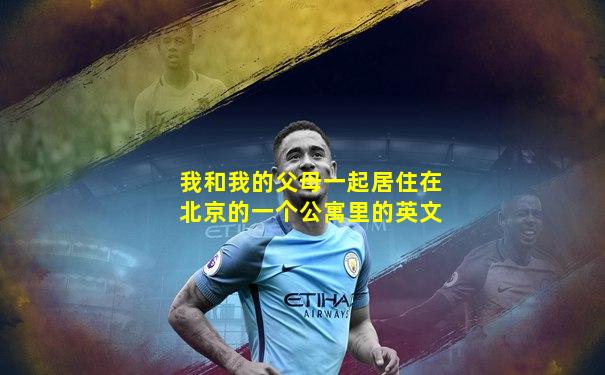 我和我的父母一起居住在北京的一个公寓里的英文