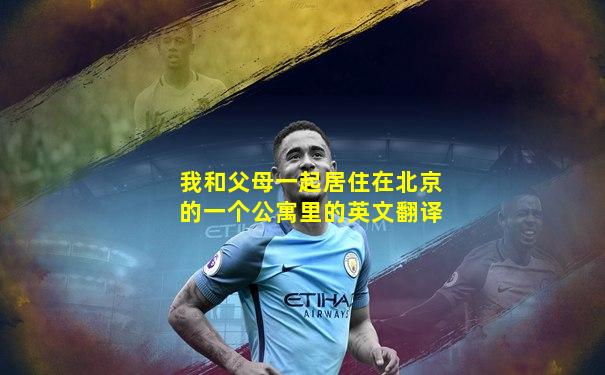 我和父母一起居住在北京的一个公寓里的英文翻译