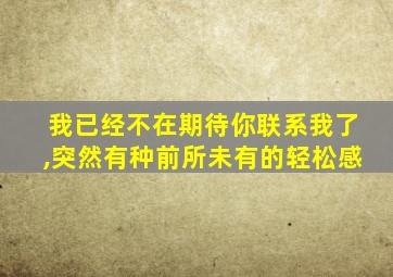 我已经不在期待你联系我了,突然有种前所未有的轻松感