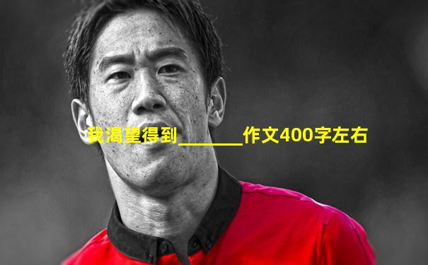 我渴望得到_______作文400字左右
