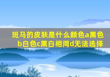 斑马的皮肤是什么颜色a黑色b白色c黑白相间d无法选择