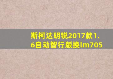 斯柯达明锐2017款1.6自动智行版换lm705