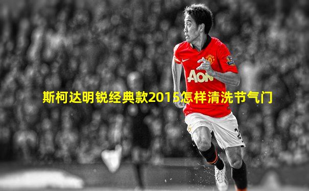 斯柯达明锐经典款2015怎样清洗节气门