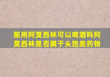 服用阿莫西林可以喝酒吗阿莫西林是否属于头饱类药物
