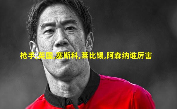 枪手,英国,塞斯科,莱比锡,阿森纳谁厉害