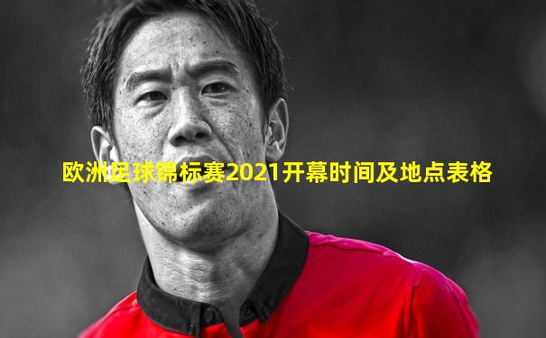 欧洲足球锦标赛2021开幕时间及地点表格