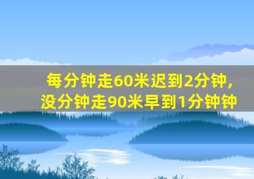 每分钟走60米迟到2分钟,没分钟走90米早到1分钟钟