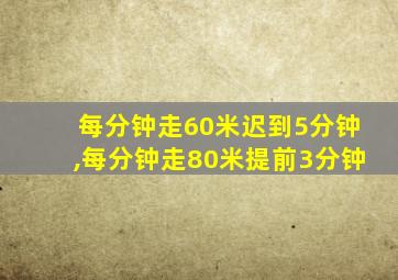 每分钟走60米迟到5分钟,每分钟走80米提前3分钟