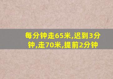 每分钟走65米,迟到3分钟,走70米,提前2分钟
