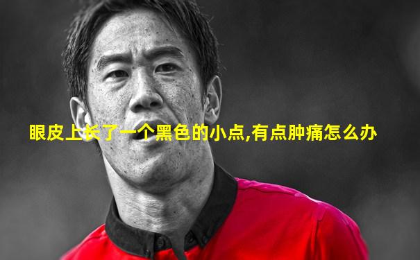 眼皮上长了一个黑色的小点,有点肿痛怎么办
