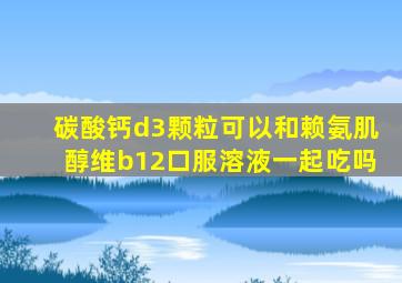 碳酸钙d3颗粒可以和赖氨肌醇维b12口服溶液一起吃吗