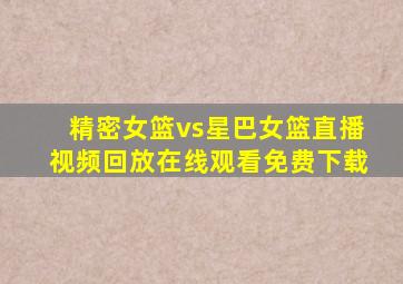 精密女篮vs星巴女篮直播视频回放在线观看免费下载