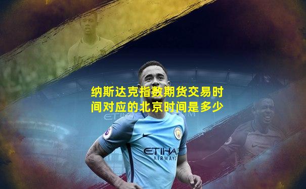 纳斯达克指数期货交易时间对应的北京时间是多少