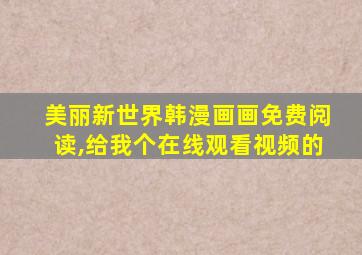 美丽新世界韩漫画画免费阅读,给我个在线观看视频的