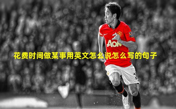 花费时间做某事用英文怎么说怎么写的句子