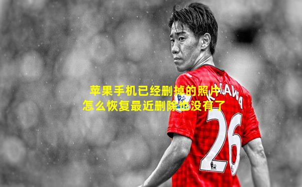 苹果手机已经删掉的照片怎么恢复最近删除也没有了
