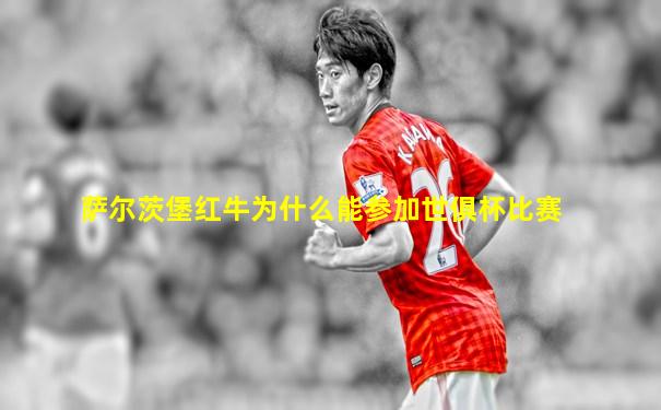 萨尔茨堡红牛为什么能参加世俱杯比赛