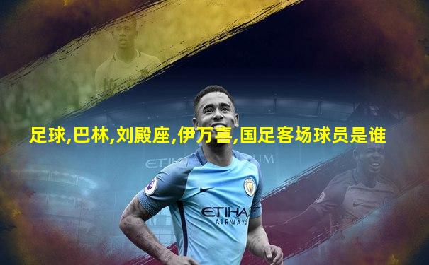 足球,巴林,刘殿座,伊万喜,国足客场球员是谁