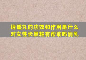 逍遥丸的功效和作用是什么对女性长黑釉有帮助吗消乳