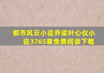 都市风云小说乔梁叶心仪小说3765章免费阅读下载