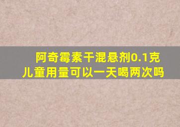 阿奇霉素干混悬剂0.1克儿童用量可以一天喝两次吗