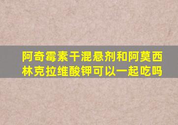 阿奇霉素干混悬剂和阿莫西林克拉维酸钾可以一起吃吗