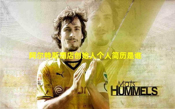阿尔特斯酒店创始人个人简历是谁