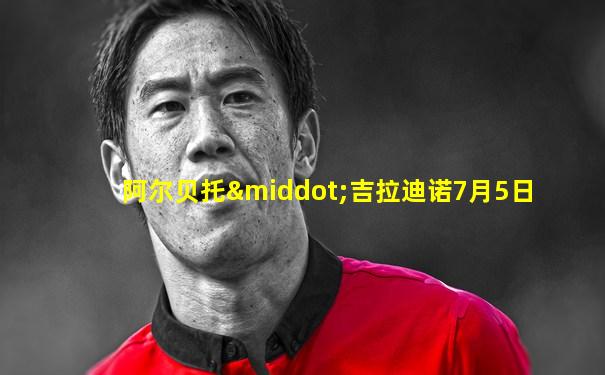 阿尔贝托·吉拉迪诺7月5日