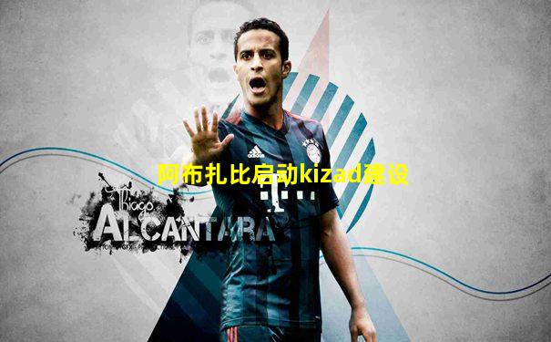 阿布扎比启动kizad建设