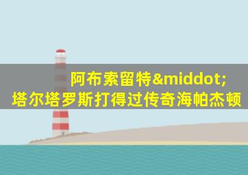 阿布索留特·塔尔塔罗斯打得过传奇海帕杰顿