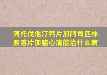 阿托伐他汀钙片加阿司匹林肠溶片加脑心清能治什么病