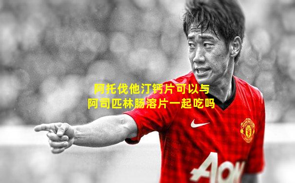 阿托伐他汀钙片可以与阿司匹林肠溶片一起吃吗