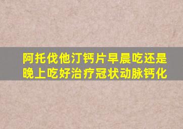 阿托伐他汀钙片早晨吃还是晚上吃好治疗冠状动脉钙化
