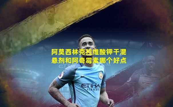 阿莫西林克拉维酸钾干混悬剂和阿奇霉素哪个好点