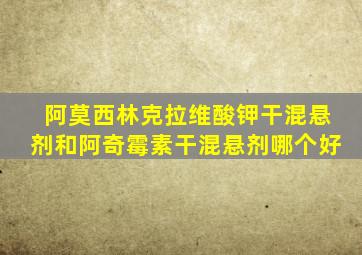 阿莫西林克拉维酸钾干混悬剂和阿奇霉素干混悬剂哪个好