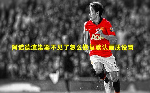 阿诺德渲染器不见了怎么恢复默认画质设置