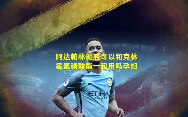 阿达帕林凝胶可以和克林霉素磷酸酯一起用吗孕妇