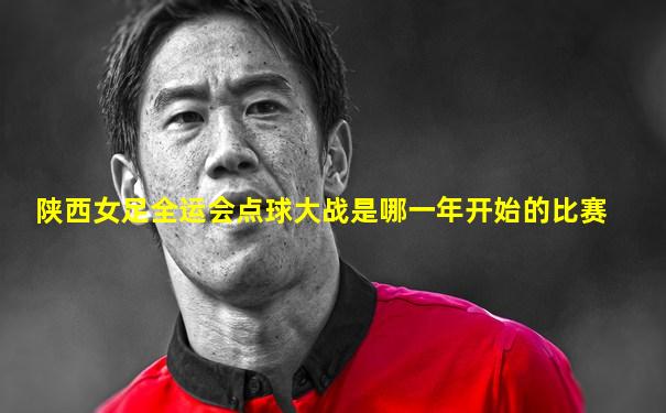 陕西女足全运会点球大战是哪一年开始的比赛