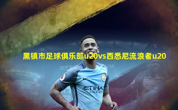 黑镇市足球俱乐部u20vs西悉尼流浪者u20